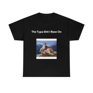 The Typa Shit I been on Shirt