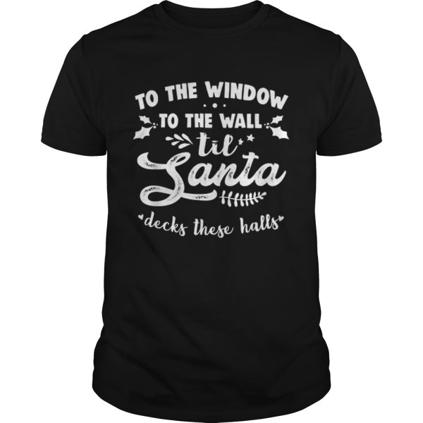 To The Window To The Wall Til Santa Decks These Halls Xmas shirt