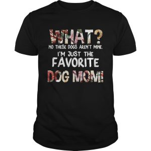 What No These Dogs Arent Mine Im Just The Favorite Dog Mom TShirt