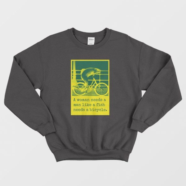 A Woman Needs A Man Like A Fish Needs A Bicycle Sweatshirt