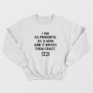 AOC I am as Powerful as a Man and it Drives Them Crazy Sweatshirt 1