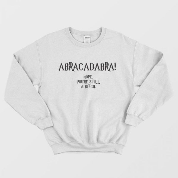 Abracadabra Nope You’re Still A Bitch Sweatshirt