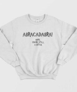 Abracadabra Nope You're Still A Bitch Sweatshirt 1 Abracadabra Nope Youre Still A Bitch Sweatshirt 2