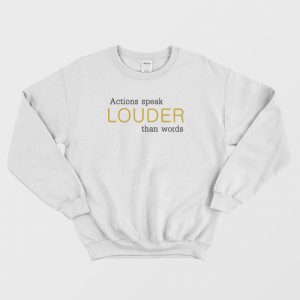 Actions Speak Louder Than Words Sweatshirt