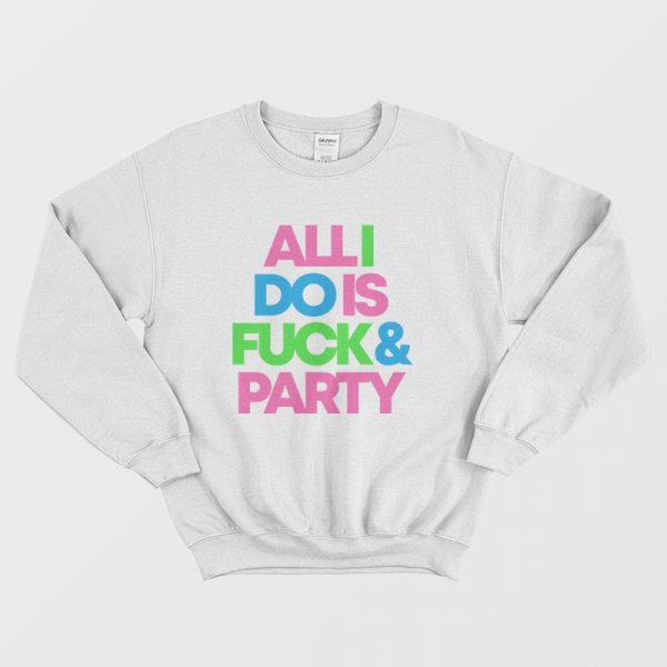 All I Do Is Fuck &amp Party Sweatshirt