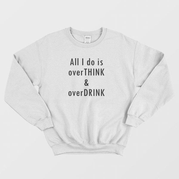 All I Do Is Overthink and Overdrink Sweatshirt