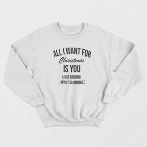 All I Want For Christmas Is You Just Kidding I Want Diamonds Sweatshirt