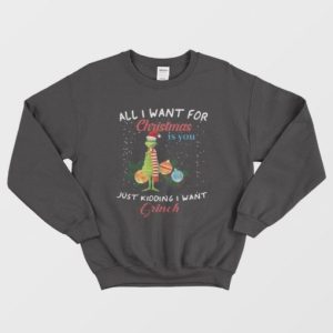 All I Want For Christmas Is You Just Kidding I Want Grinch Sweaters