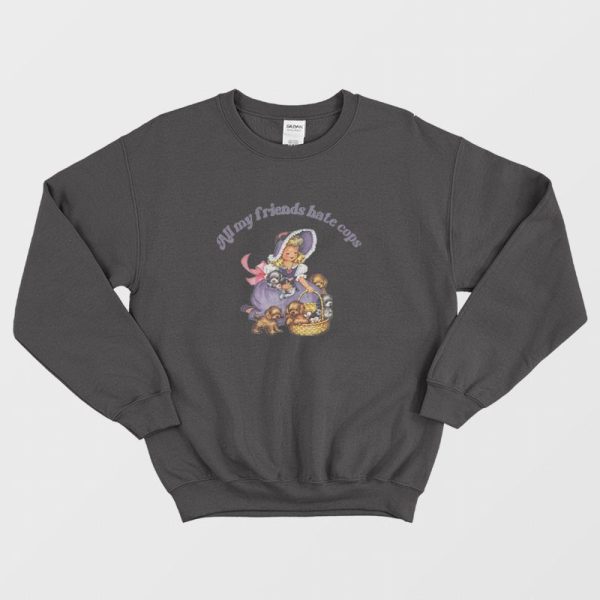 All My Friends Hate Cops Sweatshirt