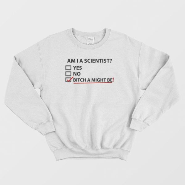 Am I A Scientist Bitch I Might Be Sweatshirt