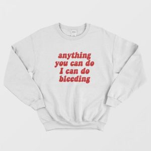 Anything You Can Do I Can Do Bleeding Sweatshirt 1