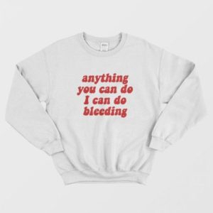 Anything You Can Do I Can Do Bleeding Sweatshirt