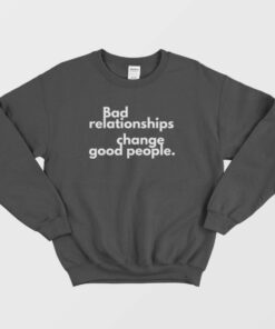 Bad Relationships Change Good People Sweatshirt 1