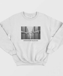 Be Known For The Way You Love Sweatshirt 1 Be Known For The Way You Love Sweatshirt 3