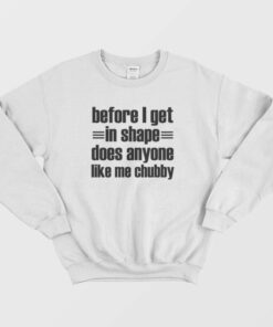 Before I Get In Shape Does Anyone Like Me Chubby Sweatshirt 1
