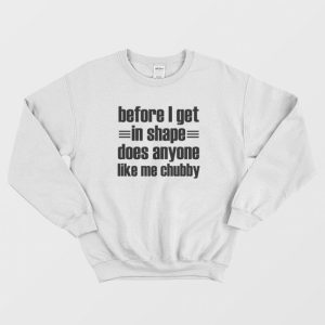 Before I Get In Shape Does Anyone Like Me Chubby Sweatshirt 1