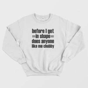 Before I Get In Shape Does Anyone Like Me Chubby Sweatshirt