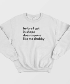 Before I Get In Shape Does Anyone Like Me Chubby Sweatshirt Classic 1