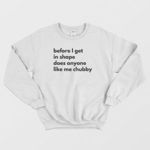 Before I Get In Shape Does Anyone Like Me Chubby Sweatshirt Classic 1