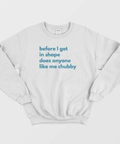 Before I Get In Shape Does Anyone Like Me Chubby Sweatshirt Classic 3