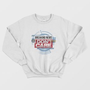 Breaking News I Don’t Care Funny Sarcasm Sweatshirt