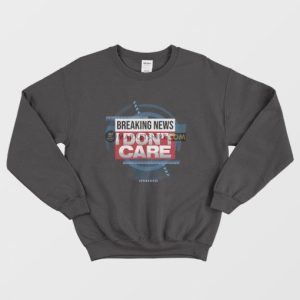 Breaking News I Dont Care Funny Sarcasm Sweatshirt 3