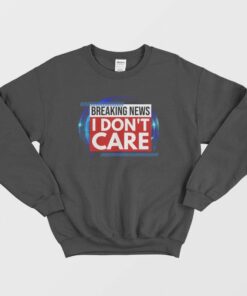 Breaking News I Dont Care Sweatshirt 1