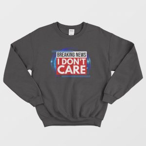 Breaking News I Dont Care Sweatshirt 1