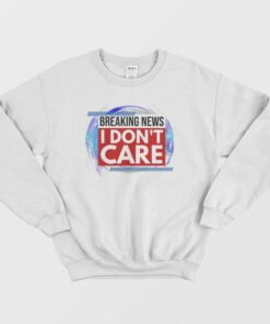 Breaking News I Dont Care Sweatshirt 2