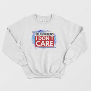 Breaking News I Dont Care Sweatshirt 2