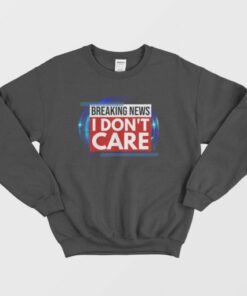 Breaking News I Dont Care Sweatshirt 3