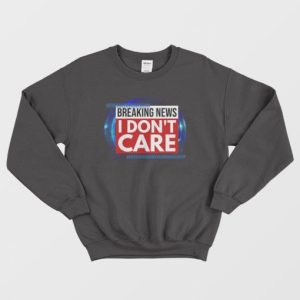 Breaking News I Dont Care Sweatshirt 3