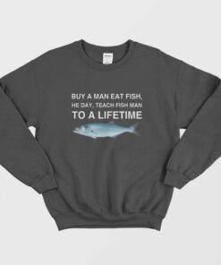 Buy a Man Eat Fish He Day Teach Fish Man To A Lifetime Sweatshirt 1