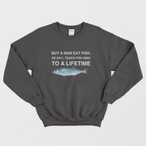 Buy a Man Eat Fish He Day Teach Fish Man To A Lifetime Sweatshirt 3