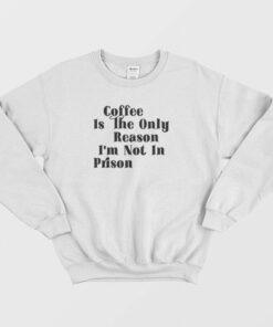 Coffee Is The Only Reason Im Not In Prison Sweatshirt 1