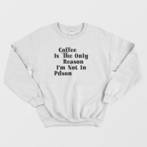 Coffee Is The Only Reason I’m Not In Prison Sweatshirt