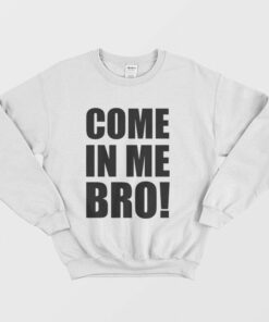 Come In Me Bro Sweatshirt 1