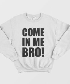 Come In Me Bro Sweatshirt 3