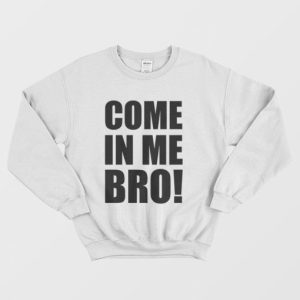 Come In Me Bro Sweatshirt