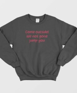 Come Outside We Not Gone Jump You Sweatshirt 1 Come Outside We Not Gone Jump You Sweatshirt 3