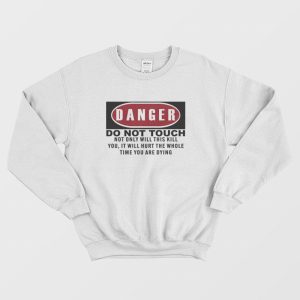 Danger Do Not Touch Not Only Will This Kill You It Will Hurt The Whole Time You Are Dying Sweatshirt