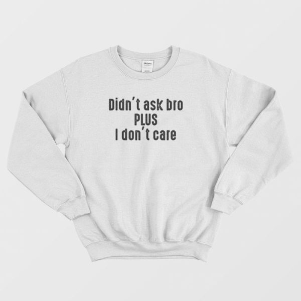 Didn’t Ask Bro Plus I Don’t Care Sweatshirt