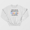 Don’t Ask Me Questions That Google Can Answer Sweatshirt