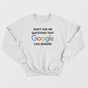 Don’t Ask Me Questions That Google Can Answer Sweatshirt