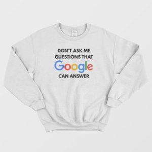 Don’t Ask Me Questions That Google Can Answer Sweatshirt