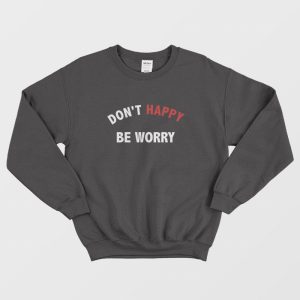 Dont Happy Be Worry Sweatshirt 1