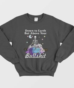 Down To Earth But Above Your Bullshit Sweatshirt Skeleton 1