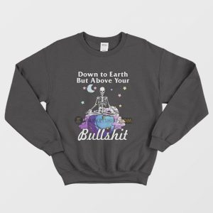 Down To Earth But Above Your Bullshit Sweatshirt Skeleton 1