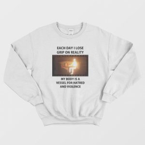 Each Day I Lose Grip On Reality My Body Is A Vessel For Hatred and Violence Sweatshirt