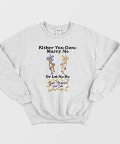 Either You Gone Marry Me Or Let Me Do Bald Headed Hoe Shit Sweatshirt 1